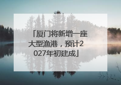 厦门将新增一座大型渔港，预计2027年初建成