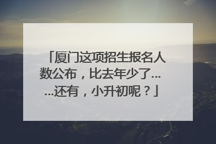 厦门这项招生报名人数公布，比去年少了……还有，小升初呢？