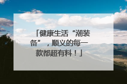 健康生活“潮装备”，顺义的每一款都超有料！