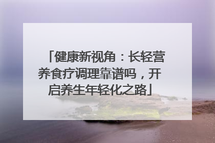 健康新视角：长轻营养食疗调理靠谱吗，开启养生年轻化之路
