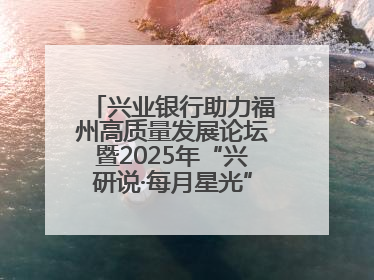 兴业银行助力福州高质量发展论坛暨2025年“兴研说·每月星光”活动举办