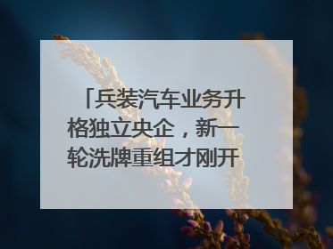 兵装汽车业务升格独立央企，新一轮洗牌重组才刚开始？｜热财经