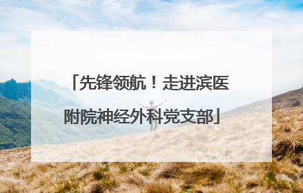 先锋领航！走进滨医附院神经外科党支部