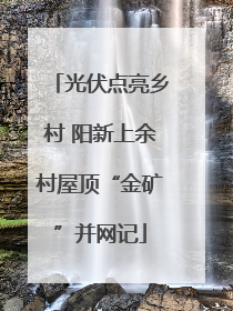 光伏点亮乡村 阳新上余村屋顶“金矿”并网记