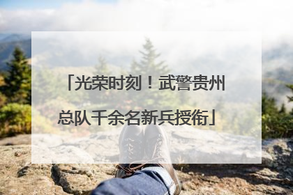 光荣时刻！武警贵州总队千余名新兵授衔