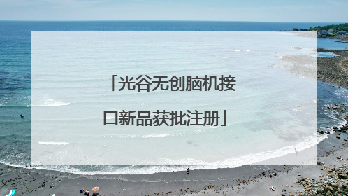 光谷无创脑机接口新品获批注册