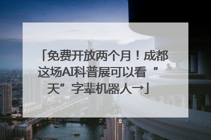 免费开放两个月！成都这场AI科普展可以看“天”字辈机器人→
