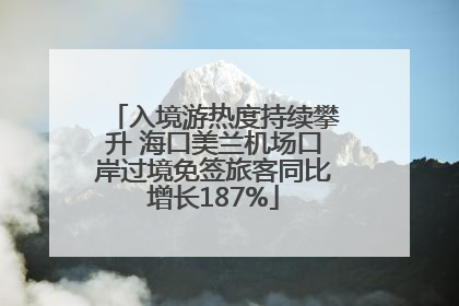 入境游热度持续攀升 海口美兰机场口岸过境免签旅客同比增长187%