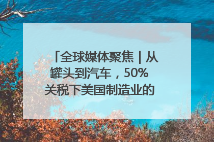 全球媒体聚焦｜从罐头到汽车，50%关税下美国制造业的“生死劫”