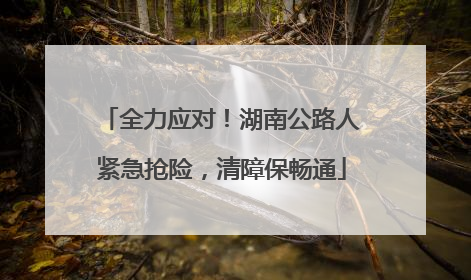 全力应对！湖南公路人紧急抢险，清障保畅通