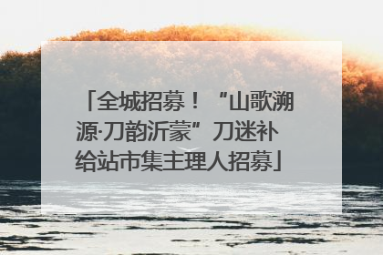 全城招募！“山歌溯源·刀韵沂蒙”刀迷补给站市集主理人招募