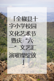 全椒县十字小学校园文化艺术节暨庆“六·一”文艺汇演璀璨绽放