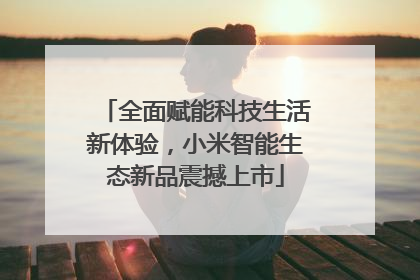 全面赋能科技生活新体验，小米智能生态新品震撼上市