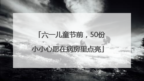 六一儿童节前，50份小小心愿在病房里点亮
