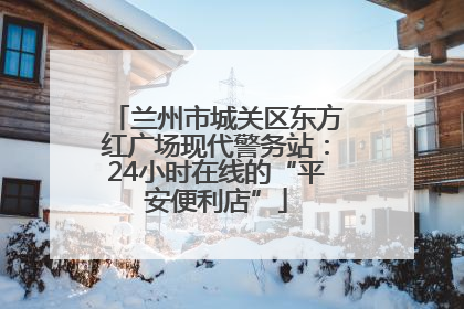 兰州市城关区东方红广场现代警务站：24小时在线的“平安便利店”