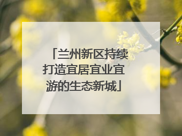 兰州新区持续打造宜居宜业宜游的生态新城