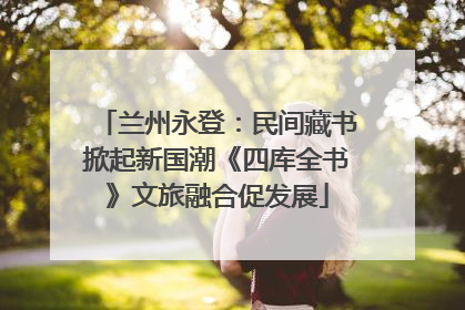 兰州永登：民间藏书掀起新国潮《四库全书》文旅融合促发展