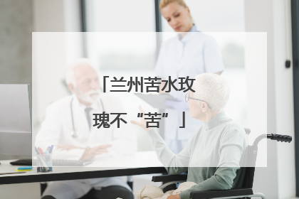兰州苦水玫瑰不“苦”