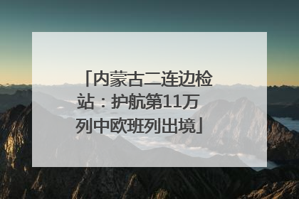 内蒙古二连边检站：护航第11万列中欧班列出境