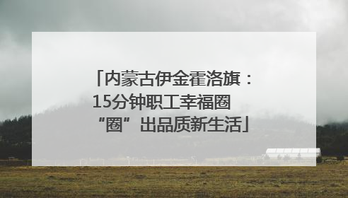 内蒙古伊金霍洛旗：15分钟职工幸福圈 “圈”出品质新生活