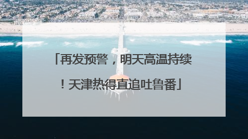 再发预警，明天高温持续！天津热得直追吐鲁番