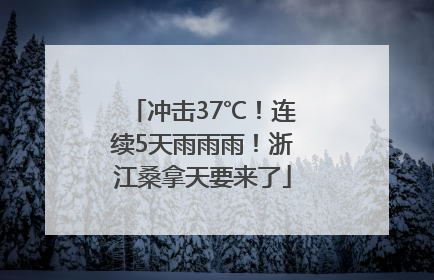 冲击37℃！连续5天雨雨雨！浙江桑拿天要来了