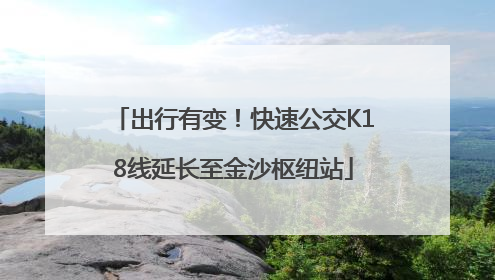 出行有变！快速公交K18线延长至金沙枢纽站
