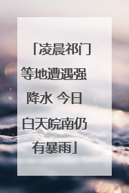 凌晨祁门等地遭遇强降水 今日白天皖南仍有暴雨
