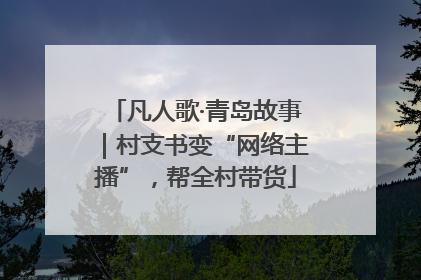 凡人歌·青岛故事｜村支书变“网络主播”，帮全村带货