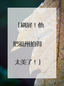 刷屏！他把福州拍得太美了！