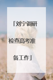刘宁调研检查高考准备工作
