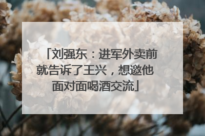 刘强东：进军外卖前就告诉了王兴，想邀他面对面喝酒交流