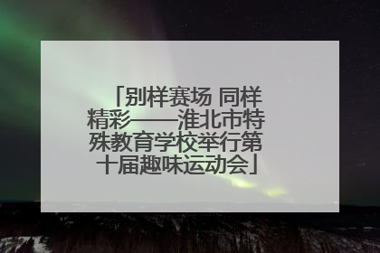别样赛场 同样精彩——淮北市特殊教育学校举行第十届趣味运动会