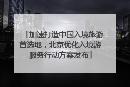 加速打造中国入境旅游首选地，北京优化入境游服务行动方案发布