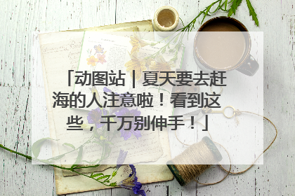 动图站｜夏天要去赶海的人注意啦！看到这些，千万别伸手！