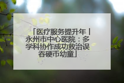 医疗服务提升年丨永州市中心医院：多学科协作成功救治误吞硬币幼童