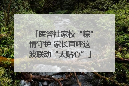 医警社家校“粽”情守护 家长直呼这波联动“太贴心”