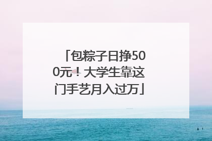 包粽子日挣500元！大学生靠这门手艺月入过万