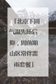 北京下周气温先扬后抑，周前期山区常伴雷雨套餐