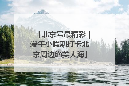 北京号最精彩｜端午小假期打卡北京周边绝美大海