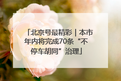 北京号最精彩｜本市年内将完成70条“不停车胡同”治理
