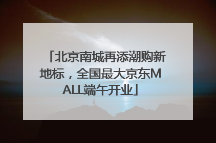 北京南城再添潮购新地标，全国最大京东MALL端午开业