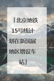 北京地铁15号线计划在新国展地区增设车站