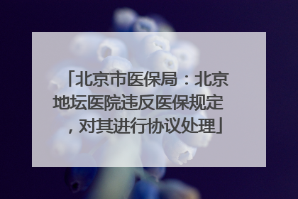 北京市医保局：北京地坛医院违反医保规定，对其进行协议处理