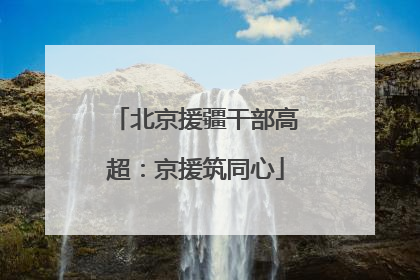 北京援疆干部高超：京援筑同心