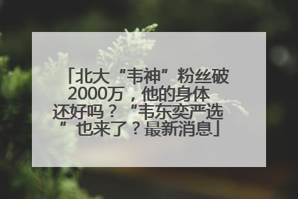 北大“韦神”粉丝破2000万，他的身体还好吗？“韦东奕严选”也来了？最新消息