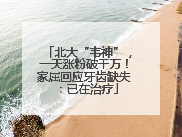 北大“韦神”，一天涨粉破千万！家属回应牙齿缺失：已在治疗