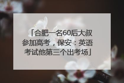 合肥一名60后大叔参加高考，保安：英语考试他第三个出考场