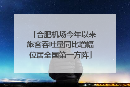 合肥机场今年以来旅客吞吐量同比增幅位居全国第一方阵