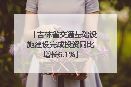 吉林省交通基础设施建设完成投资同比增长6.1%